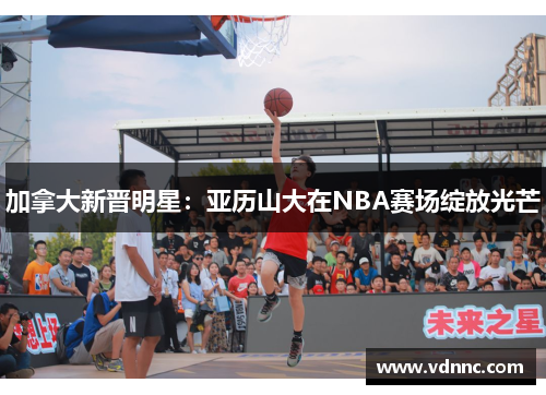 加拿大新晋明星：亚历山大在NBA赛场绽放光芒